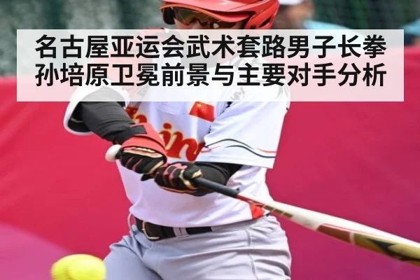 名古屋亚运会武术套路男子长拳孙培原卫冕前景与主要对手分析