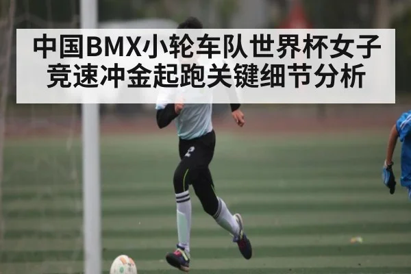 中国BMX小轮车队世界杯女子竞速冲金起跑关键细节分析