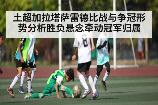 土超加拉塔萨雷德比战与争冠形势分析胜负悬念牵动冠军归属