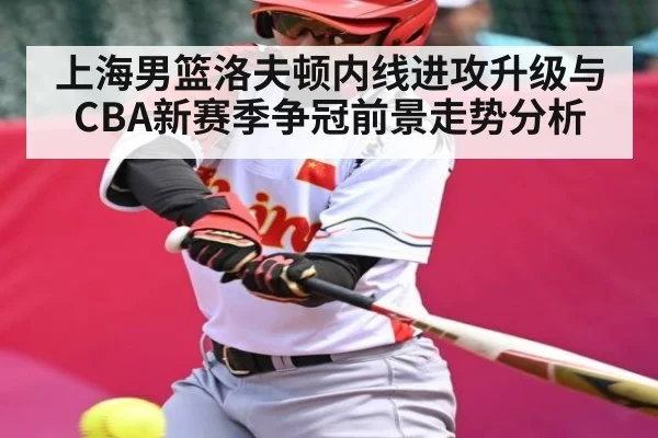 上海男篮洛夫顿内线进攻升级与CBA新赛季争冠前景走势分析